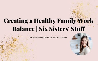 CAMILLE BECKSTRAND: CREATING A HEALTHY FAMILY WORK BALANCE | SIX SISTERS’ STUFF