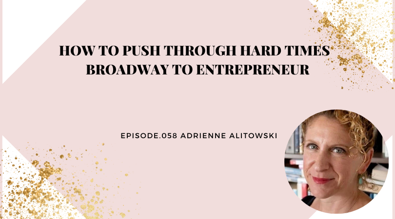 HOW TO PUSH THROUGH HARD TIMES | BROADWAY TO ENTREPRENEUR | ADRIENNE ALITOWSKI