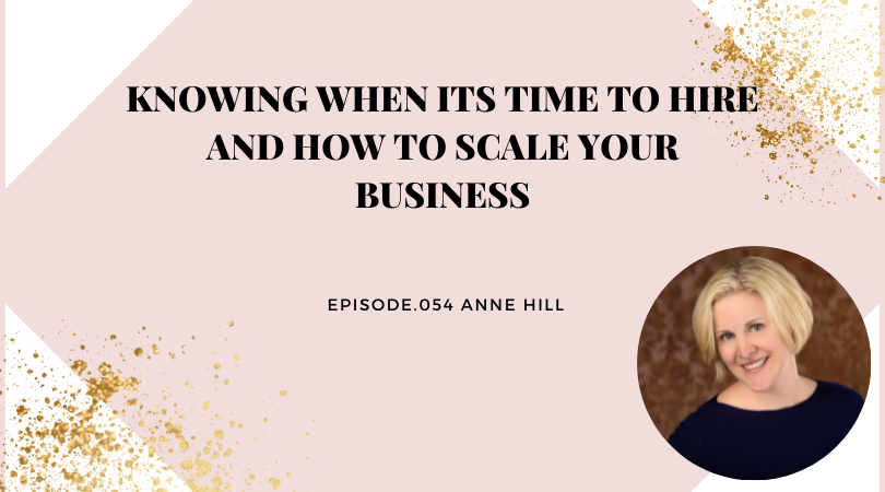 KNOWING WHEN IT’S TIME TO HIRE AND HOW TO SCALE YOUR BUSINESS | ANNE HILL