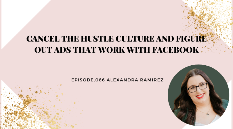 Cancel The Hustle Culture and Figure Out Ads that WORK with Facebook | Alexandra Ramirez