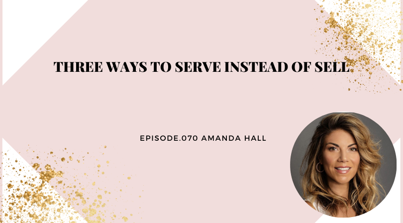 Three Ways to Serve Instead of Sell with Amanda Hall