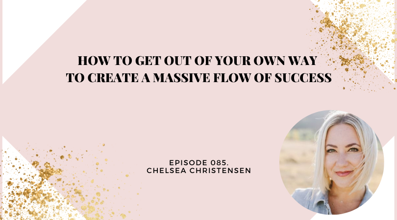 How to Get out of Your Own Way to Create a Massive Flow of Success | Chelsea Christensen