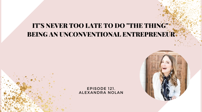 It’s Never too Late to Do “The Thing” Being an Unconventional Entrepreneur | Alexandra Nolan