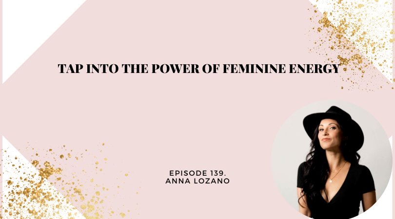 139: Tap into the Power of Feminine Energy with Anna Lozano