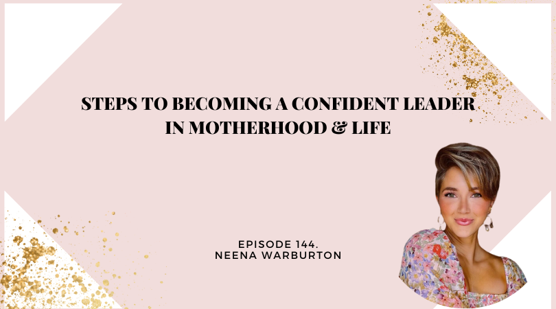 144: Steps to Becoming a Confident Leader in Motherhood & Life with Neena Warburton