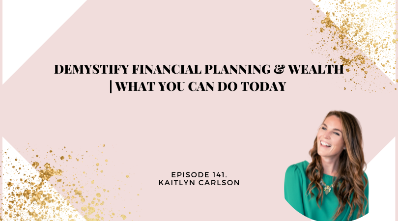 141: Demystify Financial Planning & Wealth | What You can Do Today with Kaitlyn Carlson