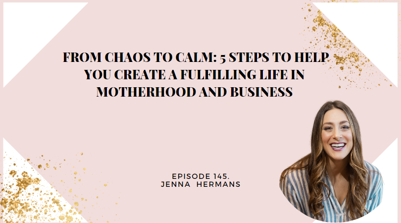 145: From Chaos to Calm: 5 Steps to help you Create a fulfilling life in motherhood and business