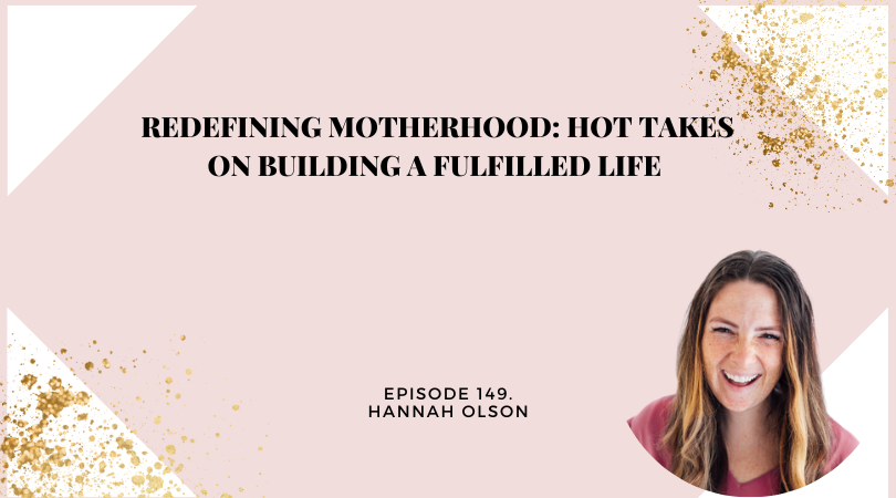 149: Redefining Motherhood: Hot Takes on Building a Fulfilled Life with Hannah Olson