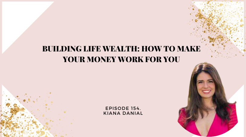 154: Building Life WEALTH: How to Make Your Money work For You with Kiana Danial