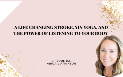 155: A Life Changing Stroke, Yin Yoga, and the Power of Listening to Your Body with Abigail Atkinson