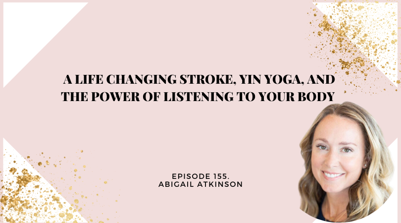 155: A Life Changing Stroke, Yin Yoga, and the Power of Listening to Your Body with Abigail Atkinson