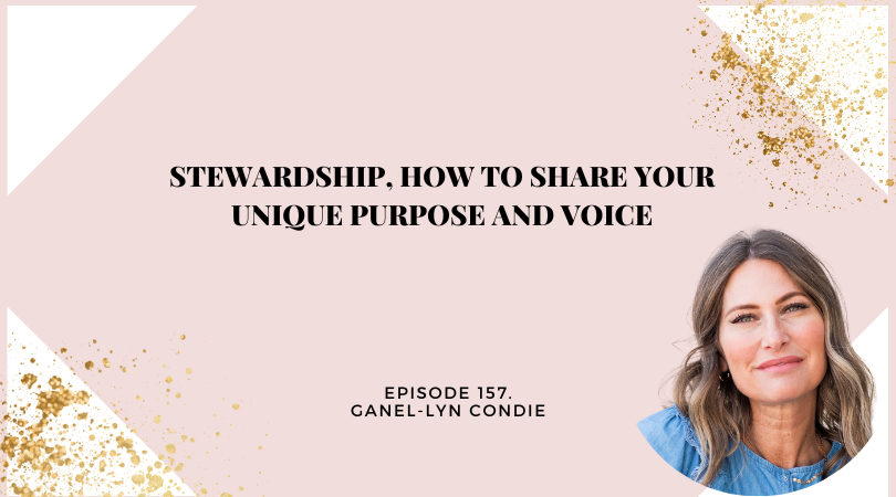 157: Stewardship, How to Share Your Unique Purpose and Voice with Ganel-Lyn Condie